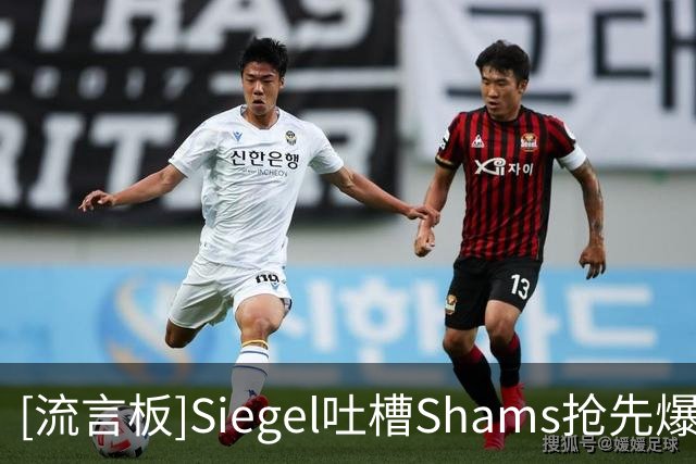 [流言板]Siegel吐槽Shams抢先爆料：其他人都还遵守着八分钟消息禁令
